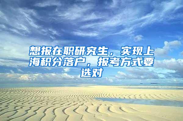 想报在职研究生，实现上海积分落户，报考方式要选对
