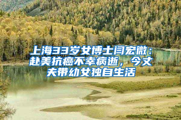 上海33岁女博士闫宏微：赴美抗癌不幸病逝，今丈夫带幼女独自生活