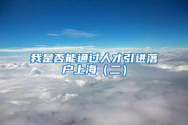 我是否能通过人才引进落户上海（二）