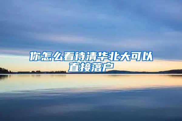 你怎么看待清华北大可以直接落户