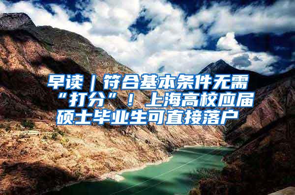 早读｜符合基本条件无需“打分”！上海高校应届硕士毕业生可直接落户
