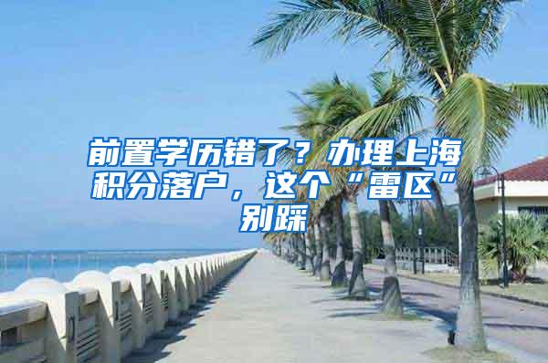 前置学历错了？办理上海积分落户，这个“雷区”别踩