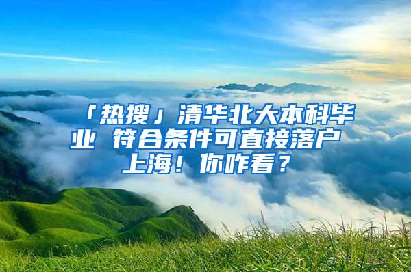 「热搜」清华北大本科毕业 符合条件可直接落户上海！你咋看？