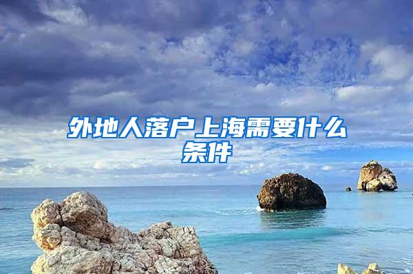 外地人落户上海需要什么条件