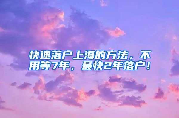 快速落户上海的方法，不用等7年，最快2年落户！