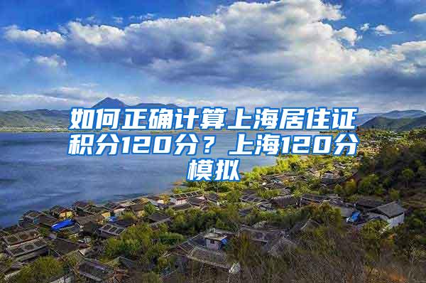 如何正确计算上海居住证积分120分？上海120分模拟