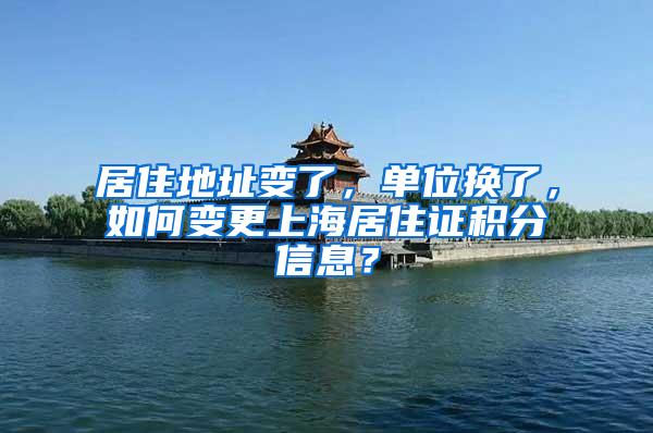 居住地址变了，单位换了，如何变更上海居住证积分信息？
