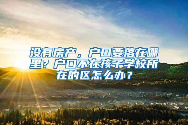 没有房产，户口要落在哪里？户口不在孩子学校所在的区怎么办？