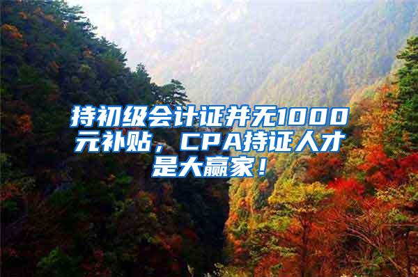 持初级会计证并无1000元补贴，CPA持证人才是大赢家！