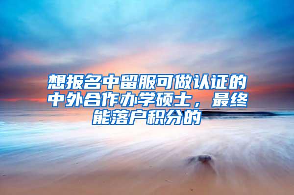 想报名中留服可做认证的中外合作办学硕士，最终能落户积分的