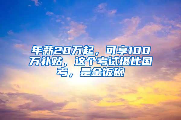 年薪20万起，可享100万补贴，这个考试堪比国考，是金饭碗