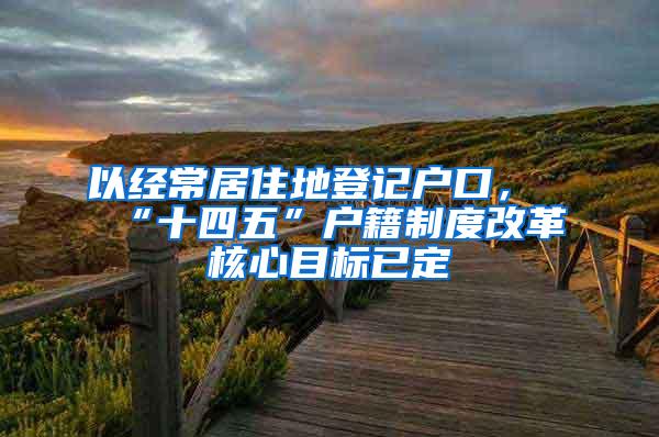以经常居住地登记户口，“十四五”户籍制度改革核心目标已定