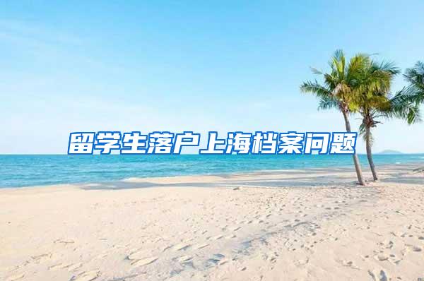 留学生落户上海档案问题