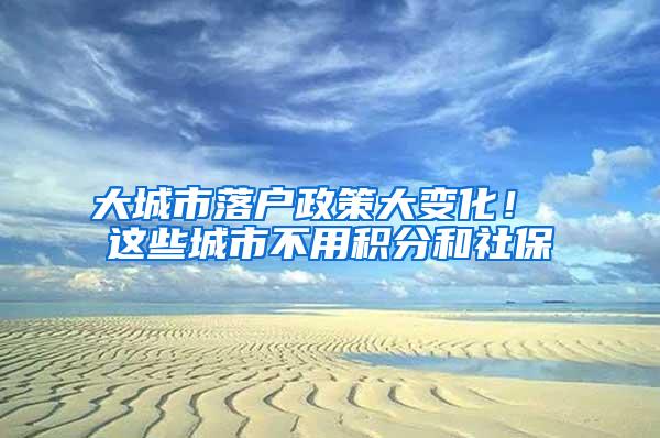 大城市落户政策大变化！ 这些城市不用积分和社保