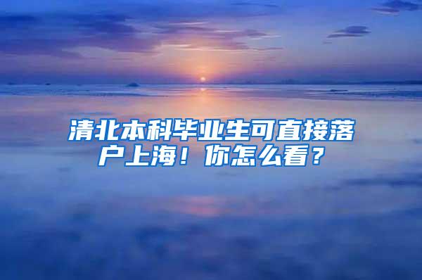 清北本科毕业生可直接落户上海！你怎么看？
