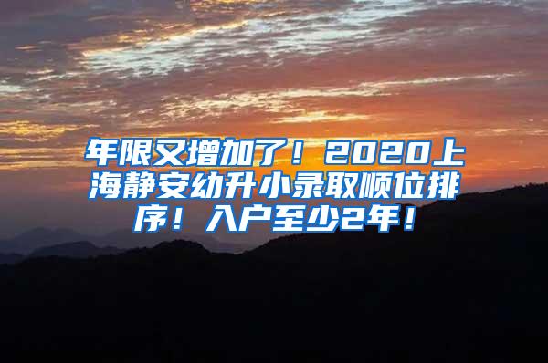 年限又增加了！2020上海静安幼升小录取顺位排序！入户至少2年！
