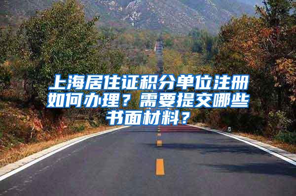 上海居住证积分单位注册如何办理？需要提交哪些书面材料？
