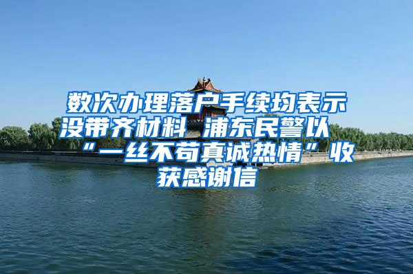 数次办理落户手续均表示没带齐材料 浦东民警以“一丝不苟真诚热情”收获感谢信