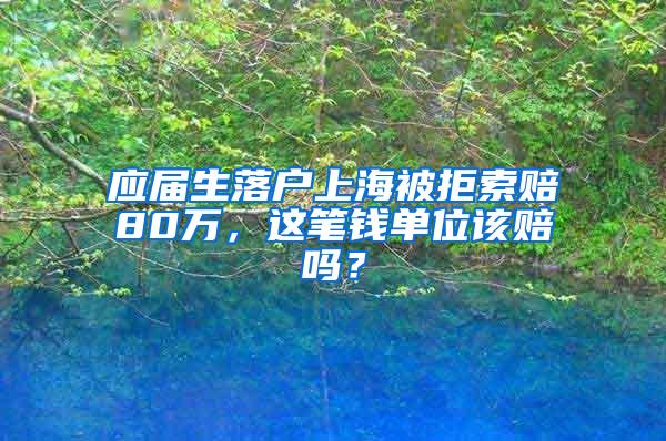 应届生落户上海被拒索赔80万，这笔钱单位该赔吗？