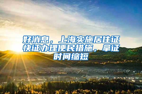 好消息，上海实施居住证快证办理便民措施，拿证时间缩短