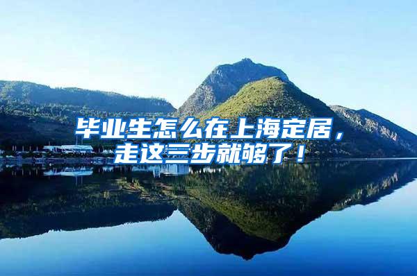 毕业生怎么在上海定居，走这三步就够了！