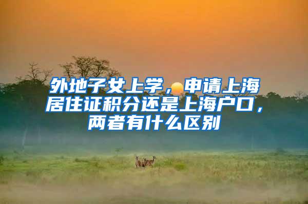 外地子女上学，申请上海居住证积分还是上海户口，两者有什么区别