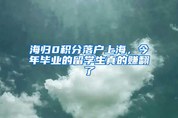 海归0积分落户上海，今年毕业的留学生真的赚翻了