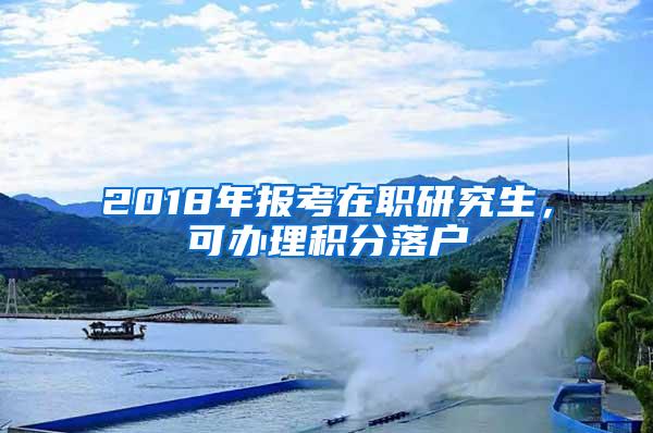 2018年报考在职研究生，可办理积分落户