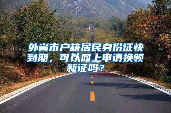 外省市户籍居民身份证快到期，可以网上申请换领新证吗？