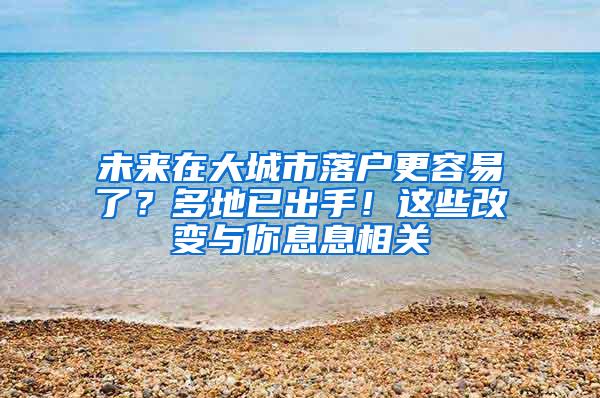 未来在大城市落户更容易了？多地已出手！这些改变与你息息相关