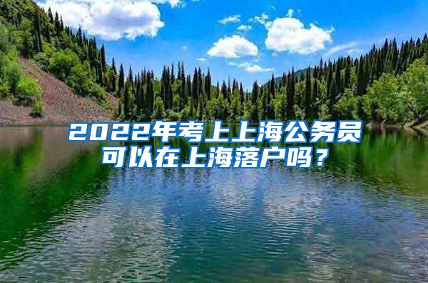 2022年考上上海公务员可以在上海落户吗？