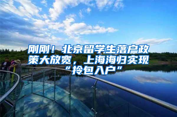 刚刚！北京留学生落户政策大放宽，上海海归实现“拎包入户”