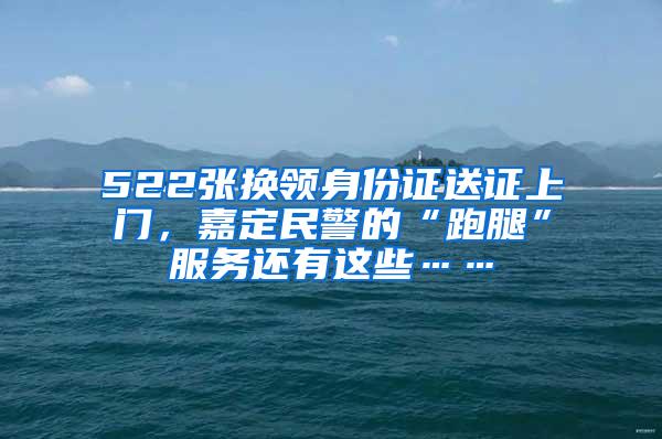 522张换领身份证送证上门，嘉定民警的“跑腿”服务还有这些……