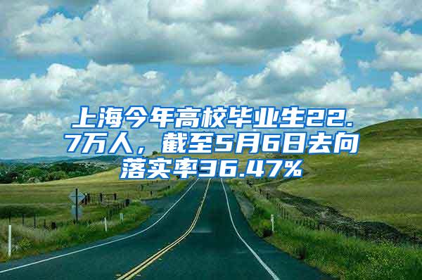 上海今年高校毕业生22.7万人，截至5月6日去向落实率36.47%