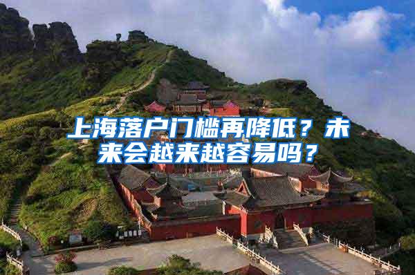 上海落户门槛再降低？未来会越来越容易吗？