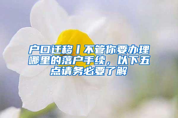 户口迁移丨不管你要办理哪里的落户手续，以下五点请务必要了解