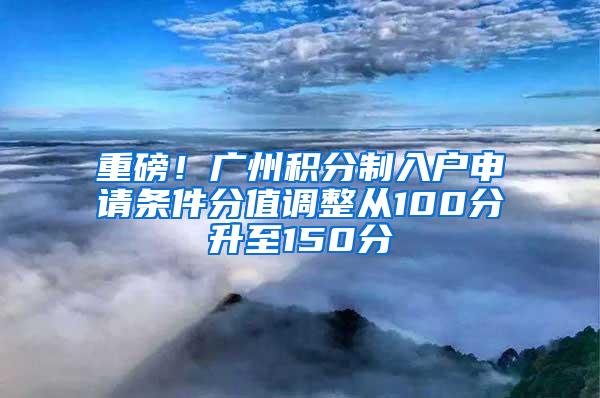 重磅！广州积分制入户申请条件分值调整从100分升至150分