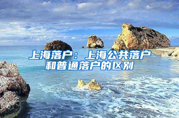 上海落户：上海公共落户和普通落户的区别