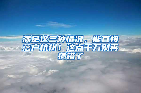 满足这三种情况，能直接落户杭州！这点千万别再搞错了