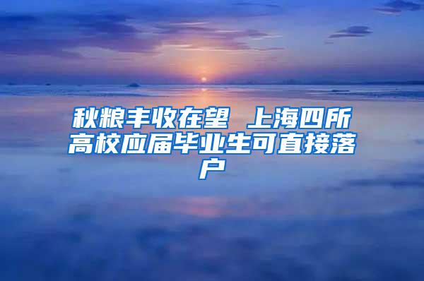 秋粮丰收在望 上海四所高校应届毕业生可直接落户