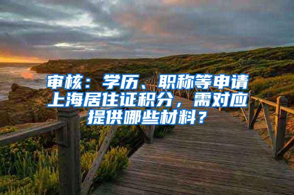 审核：学历、职称等申请上海居住证积分，需对应提供哪些材料？