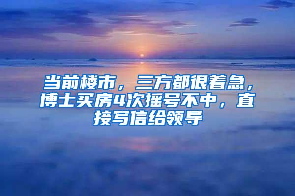 当前楼市，三方都很着急，博士买房4次摇号不中，直接写信给领导