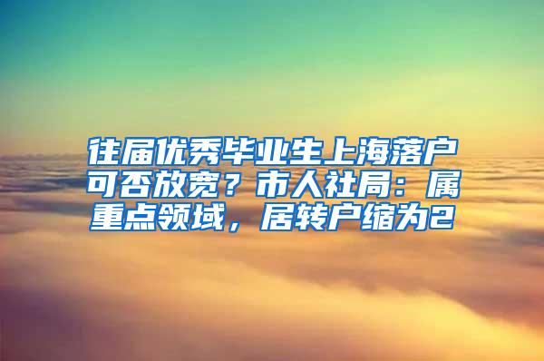 往届优秀毕业生上海落户可否放宽？市人社局：属重点领域，居转户缩为2