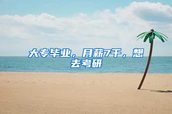 大专毕业，月薪7千，想去考研