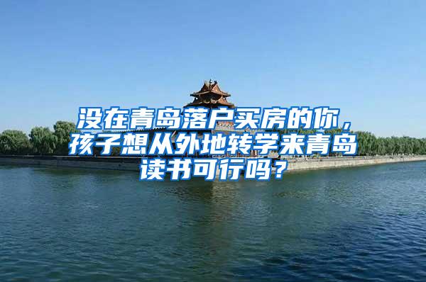 没在青岛落户买房的你，孩子想从外地转学来青岛读书可行吗？