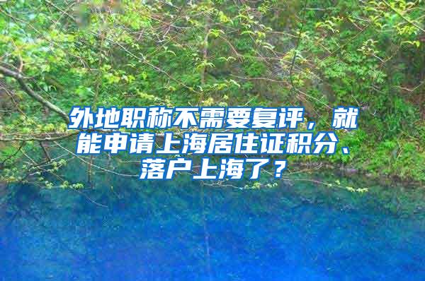 外地职称不需要复评，就能申请上海居住证积分、落户上海了？
