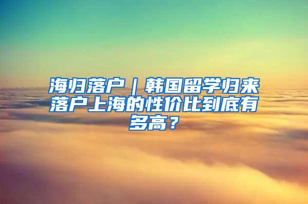海归落户｜韩国留学归来落户上海的性价比到底有多高？