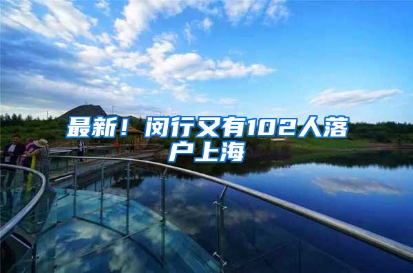最新！闵行又有102人落户上海