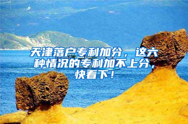 天津落户专利加分，这六种情况的专利加不上分，快看下！