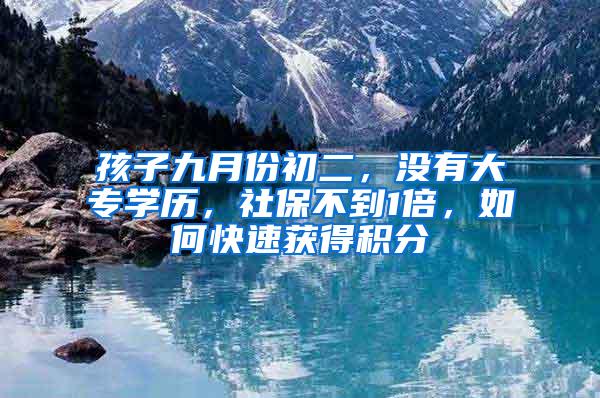 孩子九月份初二，没有大专学历，社保不到1倍，如何快速获得积分